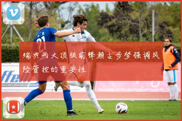 瑞典两大顶级前锋濑古步梦强调风险管控的重要性