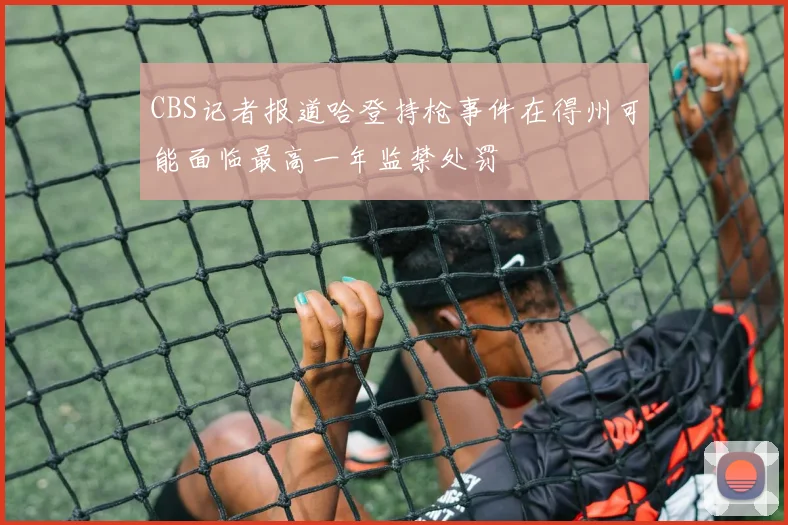 CBS记者报道哈登持枪事件在得州可能面临最高一年监禁处罚