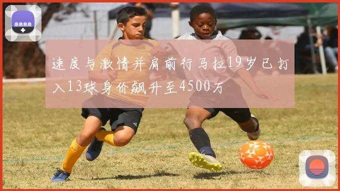 速度与激情并肩前行马拉19岁已打入13球身价飙升至4500万