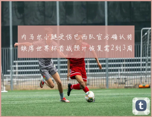 内马尔小腿受伤巴西队官方确认将缺席世界杯首战预计恢复需2到3周