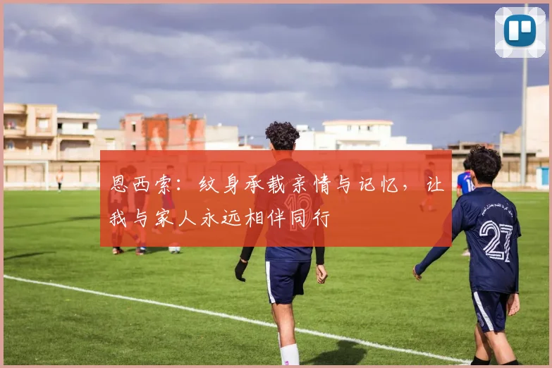 恩西索：纹身承载亲情与记忆，让我与家人永远相伴同行