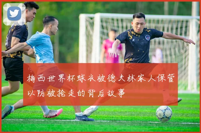 梅西世界杯球衣被德夫林家人保管以防被抢走的背后故事