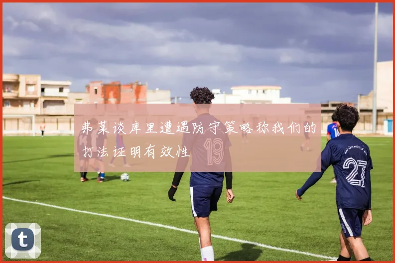 弗莱谈库里遭遇防守策略称我们的打法证明有效性