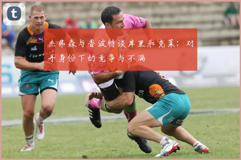 杰弗森与香波特谈库里和克莱：对手身份下的竞争与不满