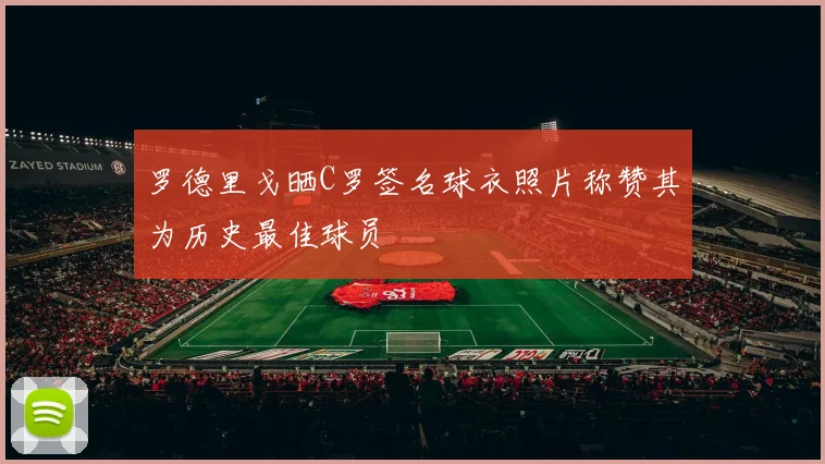 罗德里戈晒C罗签名球衣照片称赞其为历史最佳球员