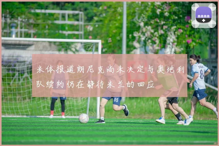 米体报道朗尼克尚未决定与奥地利队续约仍在静待米兰的回应