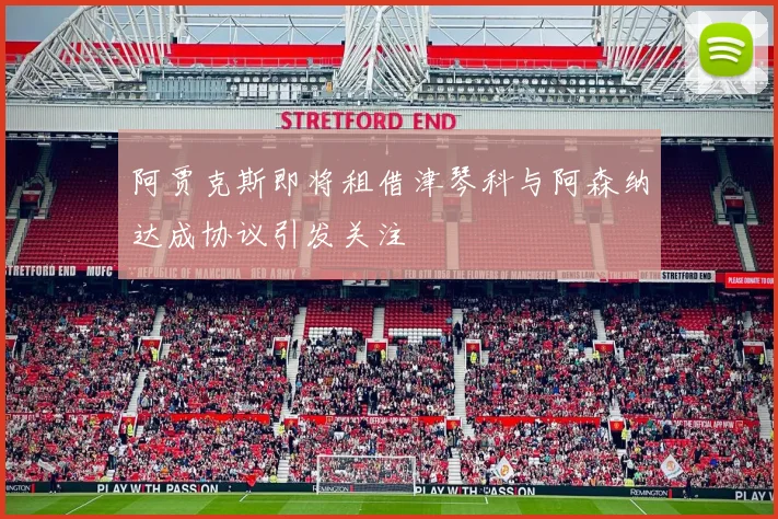 阿贾克斯即将租借津琴科与阿森纳达成协议引发关注