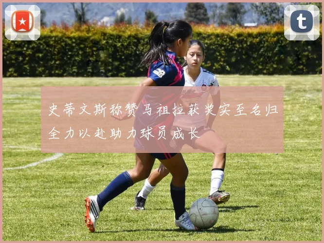 史蒂文斯称赞马祖拉获奖实至名归全力以赴助力球员成长