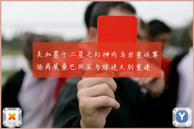 美加墨十二星之幻神内马尔重返赛场再展桑巴风采与球迷久别重逢