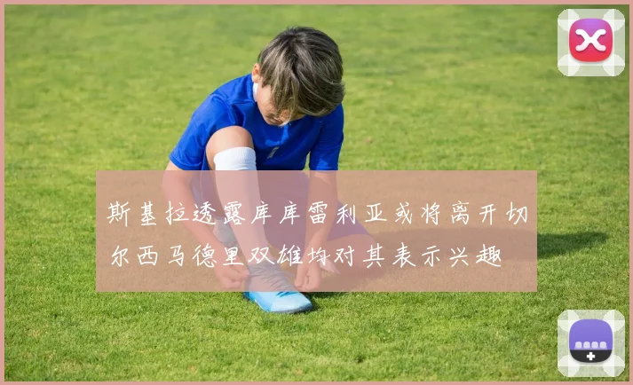 斯基拉透露库库雷利亚或将离开切尔西马德里双雄均对其表示兴趣