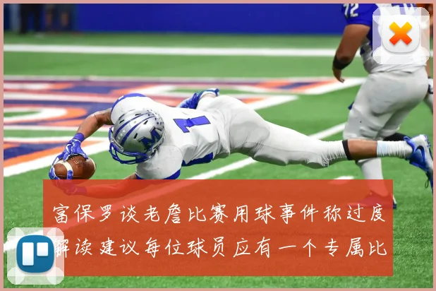 富保罗谈老詹比赛用球事件称过度解读建议每位球员应有一个专属比赛用球