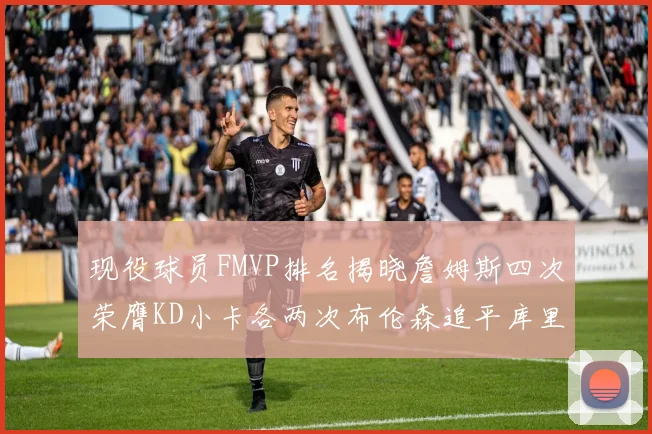 现役球员FMVP排名揭晓詹姆斯四次荣膺KD小卡各两次布伦森追平库里约基奇等人