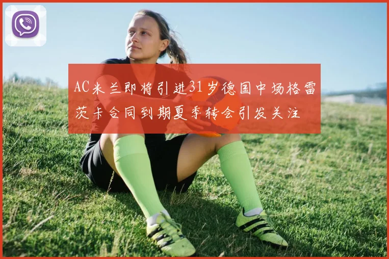 AC米兰即将引进31岁德国中场格雷茨卡合同到期夏季转会引发关注