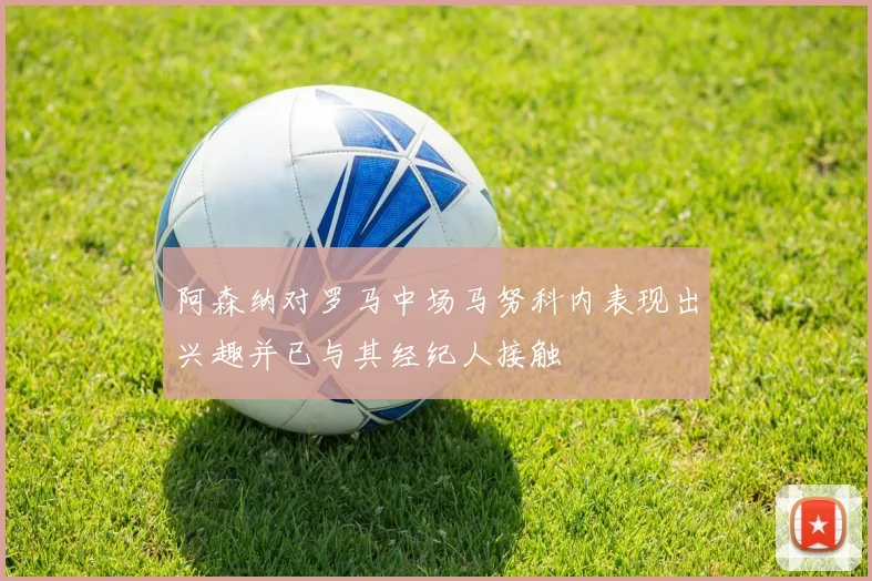 阿森纳对罗马中场马努科内表现出兴趣并已与其经纪人接触