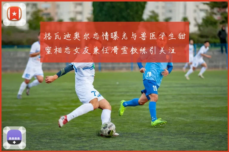 格瓦迪奥尔恋情曝光与兽医学生甜蜜相恋女友兼任滑雪教练引关注