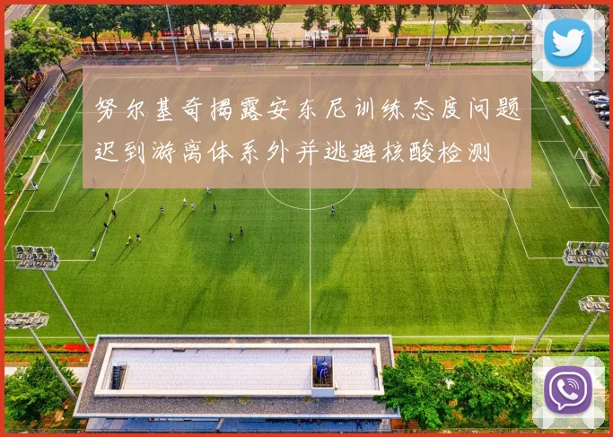 努尔基奇揭露安东尼训练态度问题迟到游离体系外并逃避核酸检测