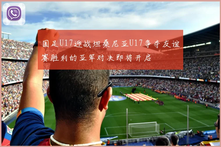 国足U17迎战坦桑尼亚U17争夺友谊赛胜利的亚军对决即将开启